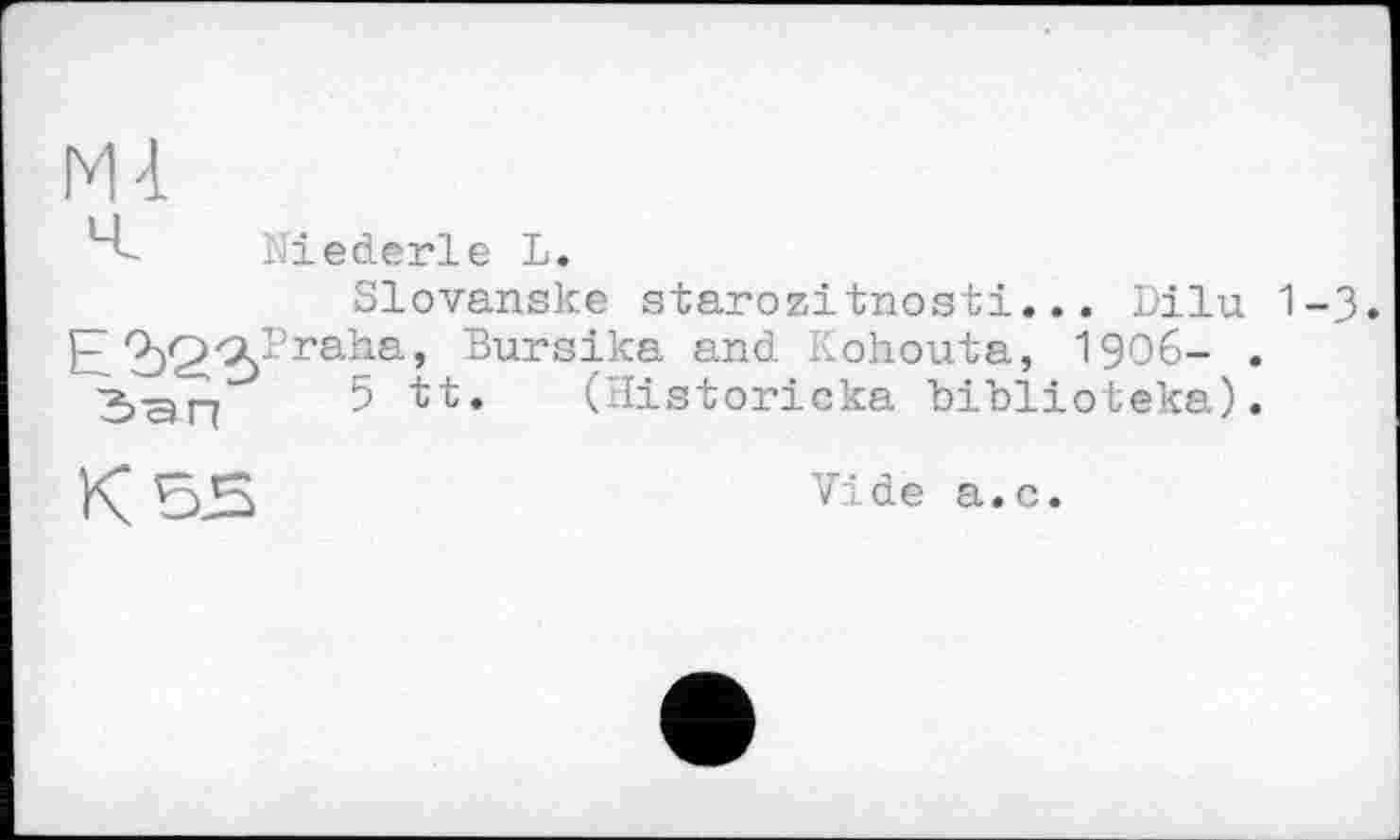 ﻿Niederle L.
Slovanske starozitnosti... Dilu 1-3.
E	bursika and Kohouta, I906- .
5 tt. (Historicka biblioteka).
К SS
Vide а.с.